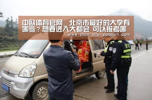 中欧体育官网_
北京市最好的大学有哪些?想要进入大都会 可以报考哪些大学呢?(图2) 中欧体育