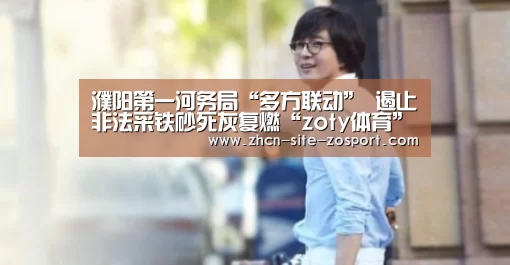 濮阳第一河务局“多方联动” 遏止非法采铁砂死灰复燃“zoty体育”(图1) 中欧体育