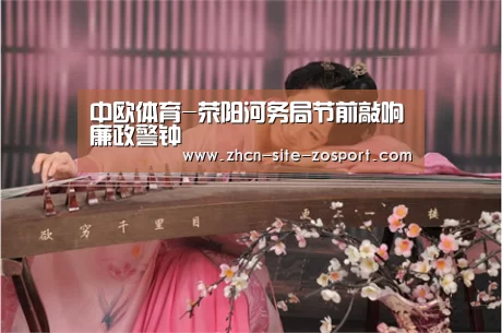 中欧体育-荥阳河务局节前敲响廉政警钟(图2) 中欧体育平台